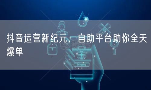 抖音运营新纪元，自助平台助你全天爆单