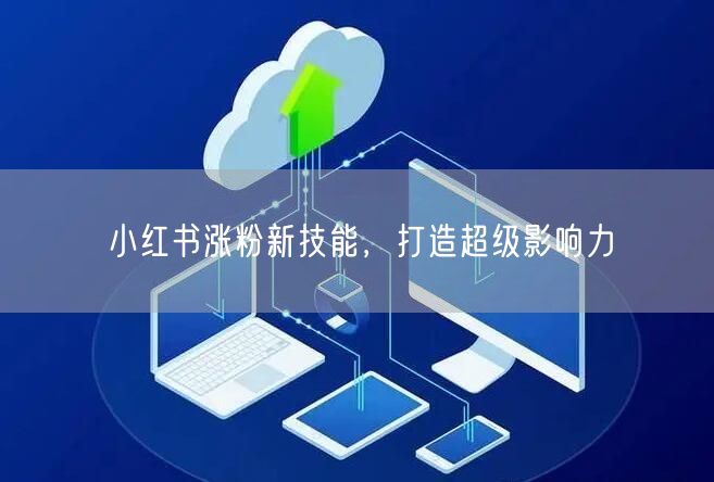 小红书涨粉新技能，打造超级影响力