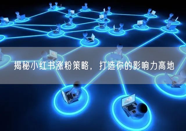 揭秘小红书涨粉策略，打造你的影响力高地