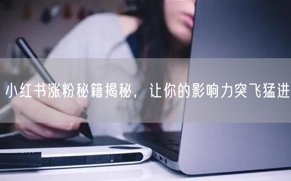 小红书涨粉秘籍揭秘，让你的影响力突飞猛进