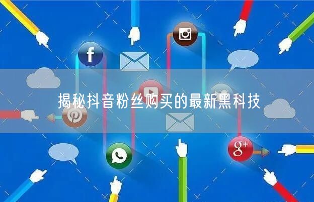 揭秘抖音粉丝购买的最新黑科技