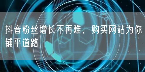 抖音粉丝增长不再难，购买网站为你铺平道路