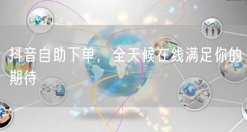 抖音自助下单，全天候在线满足你的期待