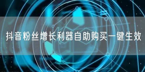抖音粉丝增长利器自助购买一键生效