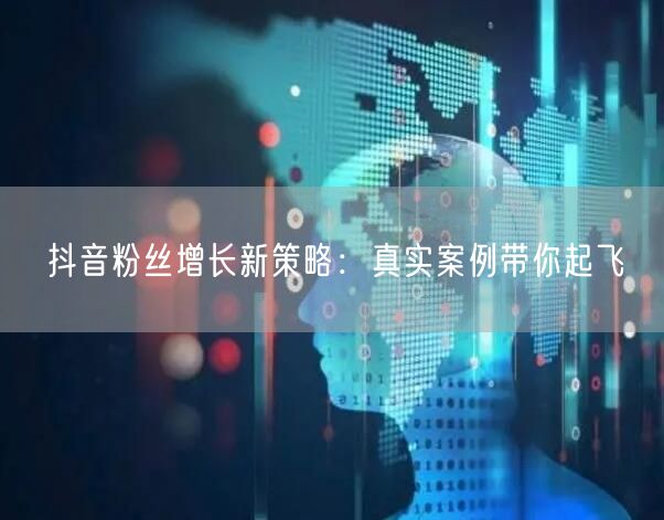 抖音粉丝增长新策略：真实案例带你起飞