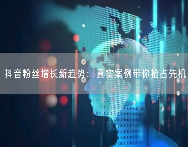 抖音粉丝增长新趋势：真实案例带你抢占先机