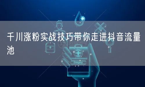 千川涨粉实战技巧带你走进抖音流量池