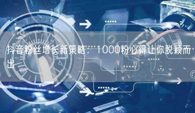 抖音粉丝增长新策略：1000粉心得让你脱颖而出