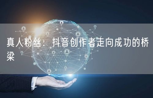 真人粉丝：抖音创作者走向成功的桥梁