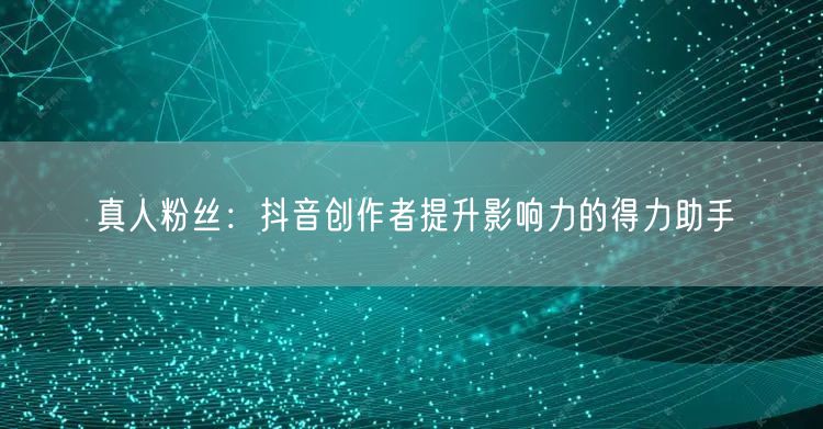 真人粉丝：抖音创作者提升影响力的得力助手