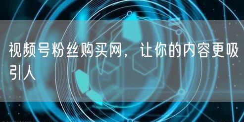 视频号粉丝购买网，让你的内容更吸引人