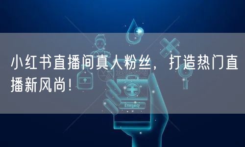 小红书直播间真人粉丝，打造热门直播新风尚！