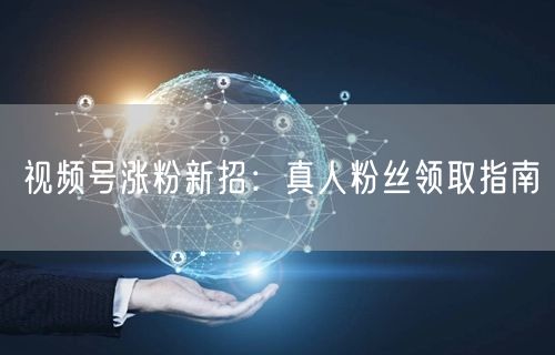 视频号涨粉新招：真人粉丝领取指南